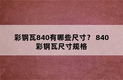 彩钢瓦840有哪些尺寸？ 840彩钢瓦尺寸规格